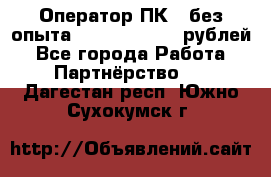Оператор ПК ( без опыта) 28000 - 45000 рублей - Все города Работа » Партнёрство   . Дагестан респ.,Южно-Сухокумск г.